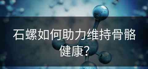 石螺如何助力维持骨骼健康？(石螺如何助力维持骨骼健康的方法)